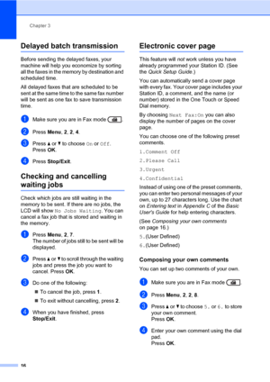 Page 22Chapter 3
16
Delayed batch transmission3
Before sending the delayed faxes, your 
machine will help you economize by sorting 
all the faxes in the memory by destination and 
scheduled time.
All delayed faxes that are scheduled to be 
sent at the same time to the same fax number 
will be sent as one fax to save transmission 
time.
aMake sure you are in Fax mode  .
bPress Menu, 2, 2, 4.
cPress aorb to choose On or Off.
Press OK.
dPress Stop/Exit.
Checking and cancelling 
waiting jobs3
Check which jobs are...