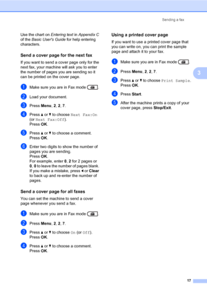 Page 23Sending a fax
17
3
Use the chart on Entering text in Appendix C 
of the Basic Users Guide for help entering 
characters.
Send a cover page for the next fax3
If you want to send a cover page only for the 
next fax, your machine will ask you to enter 
the number of pages you are sending so it 
can be printed on the cover page.
aMake sure you are in Fax mode  .
bLoad your document.
cPress Menu, 2, 2, 7.
dPress aorb to choose Next Fax:On 
(or Next Fax:Off).
Press OK.
ePress aorb to choose a comment.
Press...