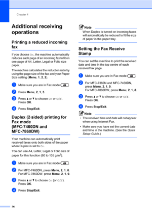 Page 32Chapter 4
26
Additional receiving 
operations
4
Printing a reduced incoming 
fax4
If you choose On, the machine automatically 
reduces each page of an incoming fax to fit on 
one page of A4, Letter, Legal or Folio size 
paper.
The machine calculates the reduction ratio by 
using the page size of the fax and your Paper 
Size setting (Menu, 1, 2, 2).
aMake sure you are in Fax mode  .
bPress Menu, 2, 1, 5. 
cPress aorb to choose On or Off.
PressOK.
dPress Stop/Exit.
Duplex (2-sided) printing for 
Fax mode...