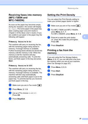 Page 33Receiving a fax
27
4 Receiving faxes into memory 
(MFC-7360N and 
MFC-7460DN)4
As soon as the paper tray becomes empty 
during fax reception, the screen will display 
No Paper. Put some paper in the paper tray. 
(See Loading paper and print media in 
Chapter 2 of the Basic User’s Guide.) If you 
are unable to put paper in the paper tray the 
following will happen:
If Memory Receive is On:4
The machine will carry on receiving the fax, 
with the remaining pages being stored in 
memory, if enough memory is...