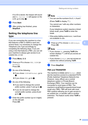 Page 37Dialling and storing numbers
31
5
If no ID is stored, the beeper will sound 
and No Caller ID will appear on the 
LCD, go to step d.
cPress Start.
dAfter printing has finished, press 
Stop/Exit.
Setting the telephone line 
type5
If you are connecting the machine to a line 
that features a PBX or ISDN to send and 
receive faxes, it is necessary to change the 
Telephone Line Type accordingly by 
completing the following steps. If you are 
using a line that features a PBX, you can set 
your machine to...