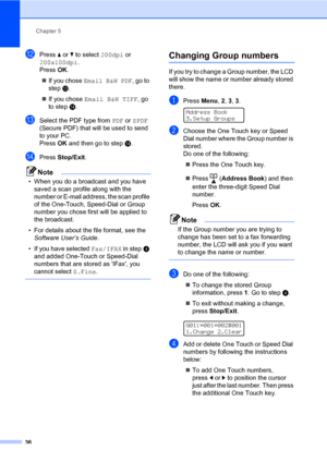 Page 42Chapter 5
36
lPress aorb to select 200dpi or 
200x100dpi.
Press OK.
If you chose Email B&W PDF, go to 
step m.
If you chose Email B&W TIFF, go 
to step n.
mSelect the PDF type from PDF or SPDF 
(Secure PDF) that will be used to send 
to your PC.
Press OK and then go to step n.
nPress Stop/Exit.
Note
• When you do a broadcast and you have 
saved a scan profile along with the 
number or E-mail address, the scan profile 
of the One-Touch, Speed-Dial or Group 
number you chose first will be applied to 
the...