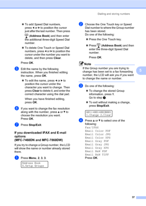 Page 43Dialling and storing numbers
37
5
To add Speed Dial numbers, 
pressdorc to position the cursor 
just after the last number. Then press 
 (Address Book) and then enter 
the additional three-digit Speed Dial 
number.
To delete One Touch or Speed Dial 
numbers, press dorc to position the 
cursor under the number you want to 
delete, and then press Clear.
Press OK.
eEdit the name by the following 
instruction. When you finished editing 
the name, press OK.
To edit the name, press dorc to 
position the...