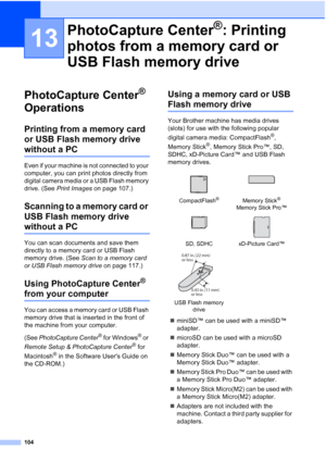 Page 120
104
13
PhotoCapture Center® 
Operations
13
Printing from a memory card 
or USB Flash memory drive 
without a PC13
Even if your machine is not connected to your 
computer, you can print photos directly from 
digital camera media or a USB Flash memory 
drive. (See  Print Images  on page 107.)
Scanning to a memory card or 
USB Flash memory drive 
without a PC13
You can scan documents and save them 
directly to a memory card or USB Flash 
memory drive. (See  Scan to a memory card 
or USB Flash memory drive...