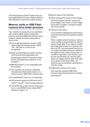 Page 121
PhotoCapture Center®: Printing photos from a memory card or USB Flash memory drive105
13
The PhotoCapture Center® feature lets you 
print digital photos from your digital camera at 
high resolution to get photo quality printing.
Memory cards or USB Flash 
memory drive folder structure13
Your machine is designed to be compatible 
with modern digital camera image files, 
memory cards and USB Flash memory drive; 
however, please read the points below to 
avoid errors:
„ The image file extension must be...