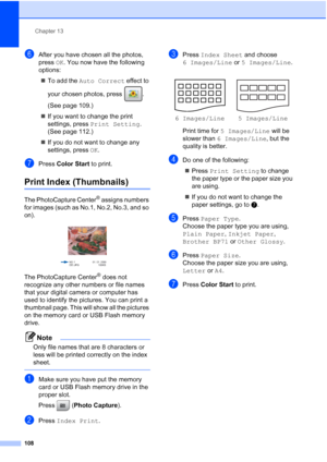 Page 124
Chapter 13
108
fAfter you have chosen all the photos, 
press  OK. You now have the following 
options:
„ To add the  Auto Correct  effect to 
your chosen photos, press  . 
(See page 109.)
„ If you want to change the print 
settings, press  Print Setting . 
(See page 112.)
„ If you do not want to change any 
settings, press  OK.
gPress  Color Start  to print.
Print Index (Thumbnails)13
The PhotoCapture Center® assigns numbers 
for images (such as No.1, No.2, No.3, and so 
on).
 
The PhotoCapture Center®...
