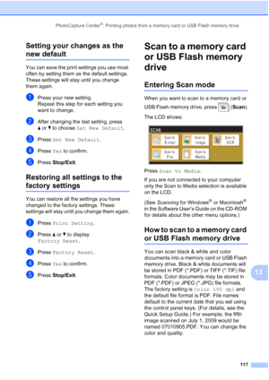 Page 133
PhotoCapture Center®: Printing photos from a memory card or USB Flash memory drive117
13
Setting your changes as the 
new default13
You can save the print settings you use most 
often by setting them as the default settings. 
These settings will stay until you change 
them again.
aPress your new setting.
Repeat this step for each setting you 
want to change.
bAfter changing the last setting, press 
a
or b to choose  Set New Default .
cPress Set New Default .
dPress Yes to confirm.
ePress  Stop/Exit ....