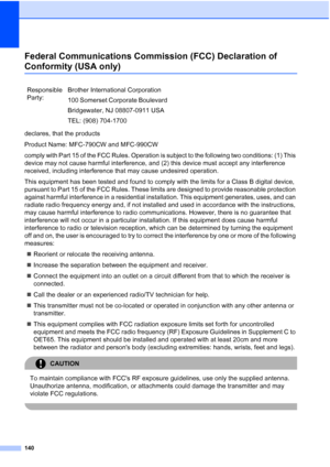 Page 156
140
Federal Communications Commission (FCC) Declaration of 
Conformity (USA only)A
declares, that the products
Product Name: MFC-790CW and MFC-990CW
comply with Part 15 of the FCC Rules. Operation is subject to the following two conditions: (1) This 
device may not cause harmful interference, and (2) this device must accept any interference 
received, including interference that may cause undesired operation.
This equipment has been tested and found to comply with the limits for a Class B digital...