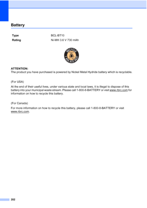 Page 218
202
BatteryD
 
ATTENTION: 
The product you have purchased is powered by Nickel Metal Hydride battery which is recyclable.
(For USA)
At the end of their useful lives, under various state and local laws, it is illegal to dispose of this 
battery into your municipal waste stream. Please call 1-800-8-BATTERY or visit www.rbrc.com
 for 
information on how to recycle this battery.
(For Canada)
For more information on how to recycle this battery, please call 1-800-8-BATTERY or visit 
www.rbrc.com
.
Type...