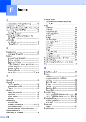 Page 234
Index
218
F
A
Access codes, storing and dialing ............ 82
Accessories and supplies
 .......................... ii
ADF (automatic document feeder)
 .... 21, 36
Answering machine (TAD)
 ....................... 69
connecting
 ............................................. 70
Apple® Macintosh®
See Software Users Guide on the 
CD-ROM.
 ..................................................
Automatic fax receive
 ............................................. 45
Easy Receive...