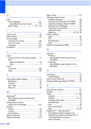 Page 236
220
H
HelpLCD messages
 ................................... 173
using Mode and menu keys
 ............. 173
Menu Table
 ................................ 173, 174
I
Ident-A-Call .............................................. 66
Ident-A-Ring
 ............................................. 66
Ink cartridges checking ink volume
 ............................ 168
ink dot counter
 .................................... 161
replacing
 ............................................. 161
Innobella™...