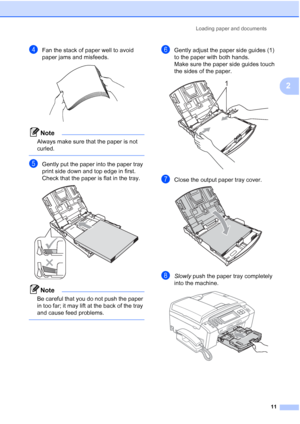 Page 27
Loading paper and documents11
2
dFan the stack of paper well to avoid 
paper jams and misfeeds.
 
Note
Always make sure that the paper is not 
curled.
 
eGently put the paper into the paper tray 
print side down and top edge in first.
Check that the paper is flat in the tray.
 
Note
Be careful that you do not push the paper 
in too far; it may lift at the back of the tray 
and cause feed problems.
 
fGently adjust the paper side guides (1) 
to the paper with both hands.
Make sure the paper side guides...