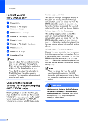 Page 44
Chapter 3
28
Handset Volume 
(MFC-790CW only)3
aPress  MENU.
bPress  aor b to display 
General Setup .
cPress General Setup .
dPress aor b to display  Volume.
ePress Volume .
fPress aor b to display  Handset.
gPress Handset .
hPress Low or High .
iPress  Stop/Exit .
Note
You can adjust the handset volume any 
time you are talking on the telephone. 
There are two handset volume levels,  Low 
and  High . The default setting is  Low.
Press  dor c to adjust the volume level. 
The LCD shows the setting you...