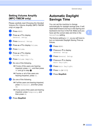 Page 45
General setup29
3
Setting Volume Amplify  
(MFC-790CW only)3
Please carefully read 
Choosing the Handset 
Volume (For Volume Amplify) (MFC-790CW 
only)  on page 28.
aPress  MENU.
bPress  a or  b to display 
General Setup .
cPress General Setup .
dPress a or  b to display  Volume.
ePress Volume .
fPress a or  b to display 
Volume Amplify .
gPress Volume Amplify .
hDo one of the following.
„ If none of the users are hearing-
impaired, press  Off, and then press 
OK  and go to step  j.
„ If some or all of...