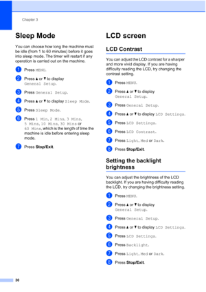 Page 46
Chapter 3
30
Sleep Mode3
You can choose how long the machine must 
be idle (from 1 to 60 minutes) before it goes 
into sleep mode. The timer will restart if any 
operation is carried out on the machine.
aPress  MENU.
bPress  aor b to display 
General Setup .
cPress General Setup .
dPress aor b to display  Sleep Mode .
ePress Sleep Mode .
fPress 1 Min , 2 Mins , 3 Mins , 
5 Mins , 10 Mins , 30 Mins  or 
60 Mins , which is the length of time the 
machine is idle before entering sleep 
mode.
gPress...