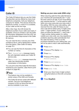 Page 84
Chapter 7
68
Caller ID7
The Caller ID feature lets you use the Caller 
ID subscriber service offered by many local 
telephone companies. Call your telephone 
company for details. This service shows the 
telephone number, or name if it is available, 
of your caller as the line rings.
After a few rings, the LCD shows the 
telephone number of your caller (and name, if 
available). Once you answer a call, the Caller 
ID information disappears from the LCD, but 
the call information stays stored in the...