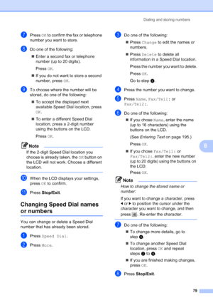 Page 95
Dialing and storing numbers79
8
gPress OK to confirm the fax or telephone 
number you want to store.
hDo one of the following:
„ Enter a second fax or telephone 
number (up to 20 digits).
Press  OK.
„ If you do not want to store a second 
number, press  OK.
iTo choose where the number will be 
stored, do one of the following:
„ To accept the displayed next 
available Speed Dial location, press 
OK .
„ To enter a different Speed Dial 
location, press a 2-digit number 
using the buttons on the LCD.
Press...