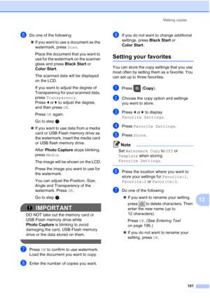 Page 117
Making copies101
12
fDo one of the following:„ If you want to use a document as the 
watermark, press  Scan.
Place the document that you want to 
use for the watermark on the scanner 
glass and press  Black Start or 
Color Start .
The scanned data will be displayed 
on the LCD.
If you want to adjust the degree of 
Transparency for your scanned data, 
press  Transparency . 
Press  dor c to adjust the degree, 
and then press  OK.
Press  OK again.
Go to step g.
„ If you want to use data from a media 
card...