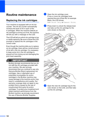 Page 178
162
Routine maintenanceB
Replacing the ink cartridgesB
Your machine is equipped with an ink dot 
counter. The ink dot counter automatically 
monitors the level of ink in each of the 
4 cartridges. When the machine detects an 
ink cartridge is running out of ink, the machine 
will tell you with a message on the LCD.
The LCD will tell you which ink cartridge is low 
or needs replacing. Be sure to follow the LCD 
prompts to replace the ink cartridges in the 
correct order.
Even though the machine tells you...