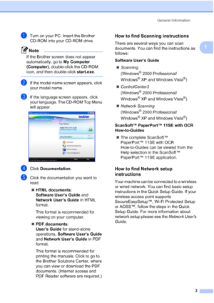 Page 19
General Information3
1
aTurn on your PC. Insert the Brother 
CD-ROM into your CD-ROM drive.
Note
If the Brother screen does not appear 
automatically, go to My Computer 
(Computer) , double-click the CD-ROM 
icon, and then double-click  start.exe.
 
bIf the model name screen appears, click 
your model name.
cIf the language screen appears, click 
your language. The CD-ROM Top Menu 
will appear.
 
dClick Documentation .
eClick the documentation you want to 
read. 
„ HTML documents : 
Software User’s...