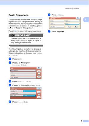 Page 25
General Information9
1
Basic Operations1
To operate the Touchscreen use your finger 
to press the MENU or option button directly on 
the LCD screen. To display and access all the 
screen menus or options in a setting, press 
ab  or  dc to scroll through them.
Press   to return to the previous menu.
IMPORTANT
DO NOT press the Touchscreen with a 
sharp object, such as a pen or stylus. It 
may damage the machine.
 
The following steps show how to change a 
setting in the machine. In this example the 
Sleep...