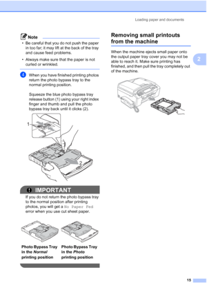 Page 31
Loading paper and documents15
2
Note
• Be careful that you do not push the paper in too far; it may lift at the back of the tray 
and cause feed problems.
• Always make sure that the paper is not  curled or wrinkled.
 
dWhen you have finished printing photos 
return the photo bypass tray to the 
normal printing position.
Squeeze the blue photo bypass tray 
release button (1) using your right index 
finger and thumb and pull the photo 
bypass tray back until it clicks (2).
 
IMPORTANT
If you do not...