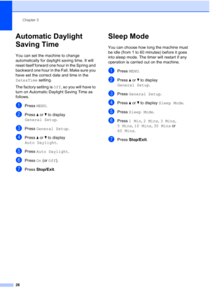 Page 44
Chapter 3
28
Automatic Daylight 
Saving Time
3
You can set the machine to change 
automatically for daylight saving time. It will 
reset itself forward one hour in the Spring and 
backward one hour in the Fall. Make sure you 
have set the correct date and time in the 
Date&Time  setting.
The factory setting is  Off, so you will have to 
turn on Automatic Daylight Saving Time as 
follows.
aPress  MENU.
bPress  aor b to display 
General Setup .
cPress General Setup .
dPress aor b to display 
Auto Daylight...