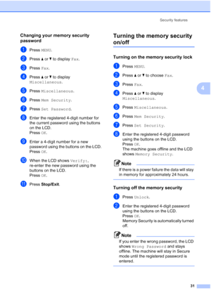 Page 47
Security features31
4
Changing your memory security 
password
4
aPress MENU.
bPress  aor b to display  Fax.
cPress  Fax.
dPress  aor b to display 
Miscellaneous .
ePress Miscellaneous .
fPress Mem Security .
gPress Set Password .
hEnter the registered 4-digit number for 
the current password using the buttons 
on the LCD.
Press OK.
iEnter a 4-digit number for a new 
password using the buttons on the LCD.
Press  OK.
jWhen the LCD shows  Verify:, 
re-enter the new password using the 
buttons on the LCD....