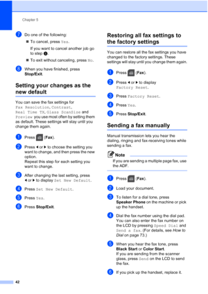 Page 58
Chapter 5
42
gDo one of the following: „ To cancel, press  Yes.
If you want to cancel another job go 
to step f.
„ To exit without canceling, press  No.
hWhen you have finished, press 
Stop/Exit .
Setting your changes as the 
new default5
You can save the fax settings for 
Fax Resolution , Contrast , 
Real Time TX , Glass ScanSize  and 
Preview   you use most often by setting them 
as default. These settings will stay until you 
change them again.
aPress ( Fax).
bPress  dor c to choose the setting you...