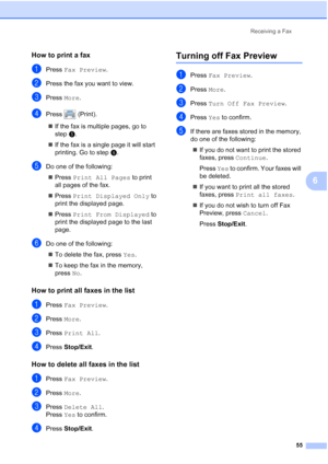 Page 71
Receiving a Fax55
6
How to print a fax 6
aPress Fax Preview .
bPress the fax you want to view.
cPress More.
dPress  (Print).
„ If the fax is multiple pages, go to 
step e.
„ If the fax is a single page it will start 
printing. Go to step f.
eDo one of the following:
„ Press  Print All Pages  to print 
all pages of the fax.
„ Press  Print Displayed Only  to 
print the displayed page.
„ Press  Print From Displayed  to 
print the displayed page to the last 
page.
fDo one of the following:
„ To delete the...