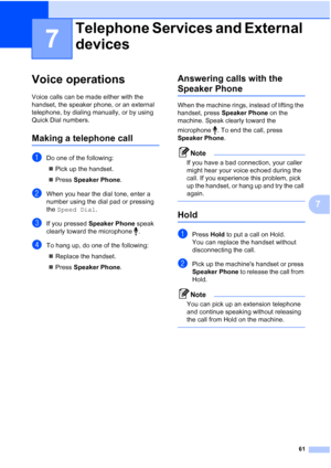 Page 77
61
7
7
Voice operations7
Voice calls can be made either with the 
handset, the speaker phone, or an external 
telephone, by dialing manually, or by using 
Quick Dial numbers.
Making a telephone call7
aDo one of the following:„ Pick up the handset.
„ Press  Speaker Phone .
bWhen you hear the dial tone, enter a 
number using the dial pad or pressing 
the Speed Dial .
cIf you pressed  Speaker Phone  speak 
clearly toward the microphone .
dTo hang up, do one of the following:
„ Replace the handset.
„ Press...