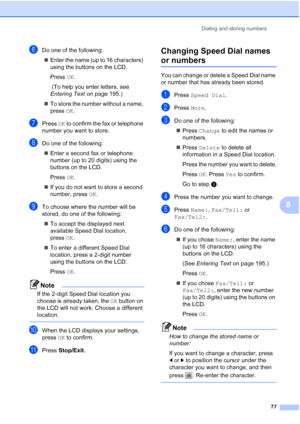 Page 93
Dialing and storing numbers77
8
fDo one of the following:„ Enter the name (up to 16 characters) 
using the buttons on the LCD.
Press  OK.
 (To help you enter letters, see 
Entering Text  on page 195.)
„ To store the number without a name, 
press  OK.
gPress  OK to confirm the fax or telephone 
number you want to store.
hDo one of the following:
„ Enter a second fax or telephone 
number (up to 20 digits) using the 
buttons on the LCD.
Press  OK.
„ If you do not want to store a second 
number, press  OK....