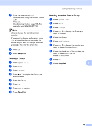 Page 95
Dialing and storing numbers79
8
gEnter the new name (up to 
16 characters) using the buttons on the 
LCD.
Press OK.
(See  Entering Text  on page 195. For 
example, type NEW CLIENTS.)
Note
How to change the stored name or 
number:
If you want to change a character, press 
d or c to position the cursor under the 
character you want to change, and then 
press  . Re-enter the character.
 
hPress  OK.
iPress  Stop/Exit .
Deleting a Group8
aPress Speed Dial .
bPress More.
cPress  Delete .
dPress aor b to...