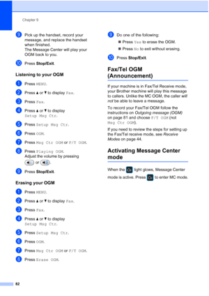 Page 98
Chapter 9
82
iPick up the handset, record your 
message, and replace the handset 
when finished.
The Message Center will play your 
OGM back to you.
jPress  Stop/Exit .
Listening to your OGM9
aPress MENU.
bPress  aor b to display  Fax.
cPress  Fax.
dPress  aor b to display 
Setup Msg Ctr .
ePress Setup Msg Ctr .
fPress OGM.
gPress  Msg Ctr OGM  or F/T OGM .
hPress Playing OGM .
Adjust the volume by pressing 
or .
iPress  Stop/Exit .
Erasing your OGM9
aPress MENU.
bPress  aor b to display  Fax.
cPress...