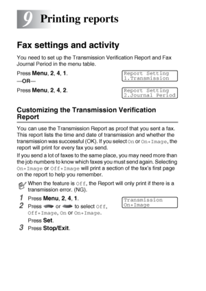 Page 1269 - 1   PRINTING REPORTS
9
Fax settings and activity
You need to set up the Transmission Verification Report and Fax 
Journal Period in the menu table.
Press 
Menu, 2, 4, 1.
—OR—
Press 
Menu, 2, 4, 2.
Customizing the Transmission Verification 
Report
You can use the Transmission Report as proof that you sent a fax. 
This report lists the time and date of transmission and whether the 
transmission was successful (OK). If you select 
On or On+Image, the 
report will print for every fax you send.
If you...