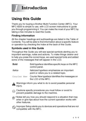 Page 15INTRODUCTION   1 - 1
1
Using this Guide
Thank you for buying a Brother Multi-Function Center (MFC). Your 
MFC-8220 is simple to use, with LCD screen instructions to guide 
you through programming it. You can make the most of your MFC by 
taking a few minutes to read this Guide.
Finding information
All the chapter headings and subheadings are listed in the Table of 
Contents. You will be able to find information about a specific feature 
or operation by checking the Index at the back of this Guide....