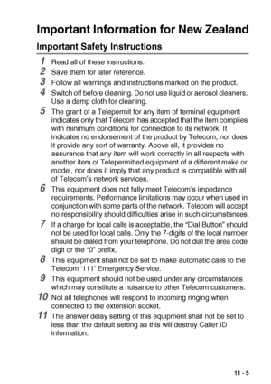 Page 145IMPORTANT INFORMATION   11 - 5
Important Information for New Zealand
Important Safety Instructions
1Read all of these instructions.
2Save them for later reference.
3Follow all warnings and instructions marked on the product.
4Switch off before cleaning. Do not use liquid or aerosol cleaners. 
Use a damp cloth for cleaning.
5The grant of a Telepermit for any item of terminal equipment 
indicates only that Telecom has accepted that the item complies 
with minimum conditions for connection to its network....