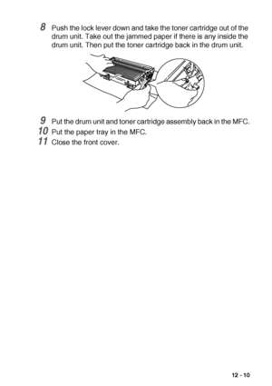 Page 163TROUBLESHOOTING AND ROUTINE MAINTENANCE   12 - 10
8Push the lock lever down and take the toner cartridge out of the 
drum unit. Take out the jammed paper if there is any inside the 
drum unit. Then put the toner cartridge back in the drum unit.
9Put the drum unit and toner cartridge assembly back in the MFC.
10Put the paper tray in the MFC.
11Close the front cover.
 