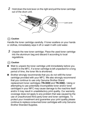 Page 18012 - 27   TROUBLESHOOTING AND ROUTINE MAINTENANCE
2Hold down the lock lever on the right and pull the toner cartridge 
out of the drum unit.
Caution
Handle the toner cartridge carefully. If toner scatters on your hands 
or clothes, immediately wipe it off or wash it with cold water.
3Unpack the new toner cartridge. Place the used toner cartridge 
into the aluminum bag and discard it according to local 
regulations. 
Caution
■Wait to unpack the toner cartridge until immediately before you 
install it in...