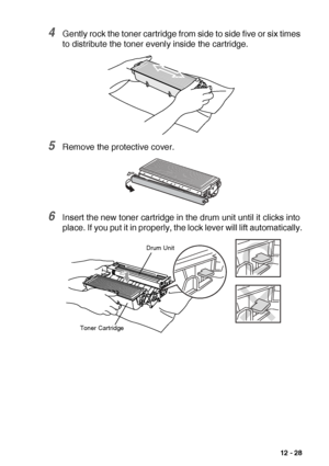 Page 181TROUBLESHOOTING AND ROUTINE MAINTENANCE   12 - 28
4Gently rock the toner cartridge from side to side five or six times 
to distribute the toner evenly inside the cartridge.
5Remove the protective cover.
6Insert the new toner cartridge in the drum unit until it clicks into 
place. If you put it in properly, the lock lever will lift automatically.
Toner CartridgeDrum Unit
 