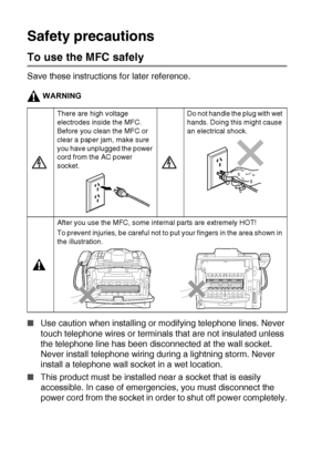 Page 3ii   
Safety precautions
To use the MFC safely
Save these instructions for later reference.
WARNING
■Use caution when installing or modifying telephone lines. Never 
touch telephone wires or terminals that are not insulated unless 
the telephone line has been disconnected at the wall socket. 
Never install telephone wiring during a lightning storm. Never 
install a telephone wall socket in a wet location.
■This product must be installed near a socket that is easily 
accessible. In case of emergencies,...