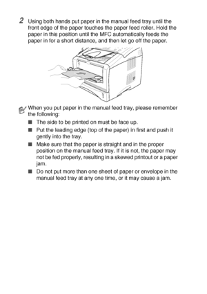 Page 342 - 7   LOADING PAPER AND ORIGINAL DOCUMENTS
2Using both hands put paper in the manual feed tray until the 
front edge of the paper touches the paper feed roller. Hold the 
paper in this position until the MFC automatically feeds the 
paper in for a short distance, and then let go off the paper.
When you put paper in the manual feed tray, please remember 
the following:
■The side to be printed on must be face up.
■Put the leading edge (top of the paper) in first and push it 
gently into the tray.
■Make...