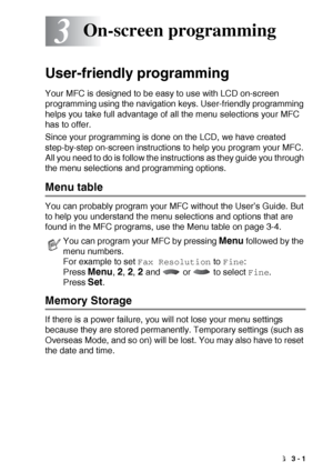 Page 37ON-SCREEN PROGRAMMING   3 - 1
3
User-friendly programming
Your MFC is designed to be easy to use with LCD on-screen 
programming using the navigation keys. User-friendly programming 
helps you take full advantage of all the menu selections your MFC 
has to offer.
Since your programming is done on the LCD, we have created 
step-by-step on-screen instructions to help you program your MFC. 
All you need to do is follow the instructions as they guide you through 
the menu selections and programming options....