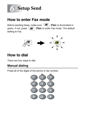 Page 906 - 1   SETUP SEND
6
How to enter Fax mode
Before sending faxes, make sure   (Fax) is illuminated in 
green. If not, press   (
Fax) to enter Fax mode. The default 
setting is Fax.
How to dial
There are four ways to dial.
Manual dialing
Press all of the digits of the phone or fax number.
Setup Send
 