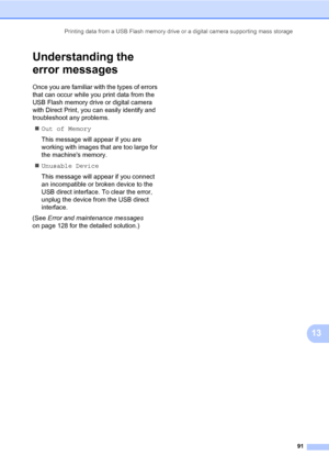 Page 102Printing data from a USB Flash memory drive or a digital camera supporting mass storage
91
13
Understanding the 
error messages
13
Once you are familiar with the types of errors 
that can occur while you print data from the 
USB Flash memory drive or digital camera 
with Direct Print, you can easily identify and 
troubleshoot any problems.
„Out of Memory
This message will appear if you are 
working with images that are too large for 
the machines memory.
„Unusable Device
This message will appear if you...