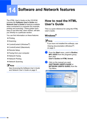 Page 10594
14
The HTML User’s Guide on the CD-ROM 
includes the Software Users Guide and 
Network Users Guide for features available 
when connected to a computer (for example, 
printing and scanning). These guides have 
easy to use links that, when clicked, will take 
you directly to a particular section.
You can find information on these features:
„Printing
„Scanning
„ControlCenter3 (Windows
®)
„ControlCenter2 (Macintosh)
„Remote Setup
„Faxing from your computer
„Network Faxing
„Network Printing
„Network...