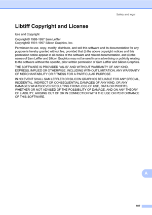Page 118Safety and legal
107
A
Libtiff Copyright and LicenseA
Use and Copyright
Copyright© 1988-1997 Sam Leffler 
Copyright© 1991-1997 Silicon Graphics, Inc.
Permission to use, copy, modify, distribute, and sell this software and its documentation for any 
purpose is hereby granted without fee, provided that (i) the above copyright notices and this 
permission notice appear in all copies of the software and related documentation, and (ii) the 
names of Sam Leffler and Silicon Graphics may not be used in any...