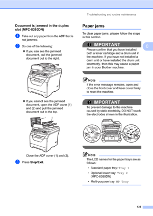 Page 146Troubleshooting and routine maintenance
135
C
Document is jammed in the duplex 
slot (MFC-8380DN)
C
aTake out any paper from the ADF that is 
not jammed.
bDo one of the following:
„If you can see the jammed 
document, pull the jammed 
document out to the right.
 
„If you cannot see the jammed 
document, open the ADF cover (1) 
and (2) and pull the jammed 
document out to the top.
 
Close the ADF cover (1) and (2).
cPress Stop/Exit.
Paper jamsC
To clear paper jams, please follow the steps 
in this...
