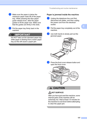 Page 148Troubleshooting and routine maintenance
137
C
cMake sure the paper is below the 
maximum paper mark (b) of the paper 
tray. While pressing the blue paper-
guide release lever, slide the paper 
guides to fit the paper size. Make sure 
that the guides are firmly in the slots.
dPut the paper tray firmly back in the 
machine.
IMPORTANT
DO NOT take out the standard paper tray 
while paper is feeding from a lower paper 
tray as this will cause a paper jam.
 
Paper is jammed inside the machineC
aUnplug the...