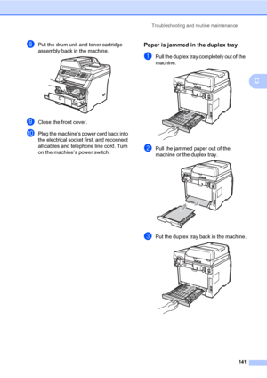 Page 152Troubleshooting and routine maintenance
141
C
hPut the drum unit and toner cartridge 
assembly back in the machine.
 
iClose the front cover.
jPlug the machine’s power cord back into 
the electrical socket first, and reconnect 
all cables and telephone line cord. Turn 
on the machine’s power switch.
Paper is jammed in the duplex trayC
aPull the duplex tray completely out of the 
machine.
 
bPull the jammed paper out of the 
machine or the duplex tray.
 
cPut the duplex tray back in the machine. 
 